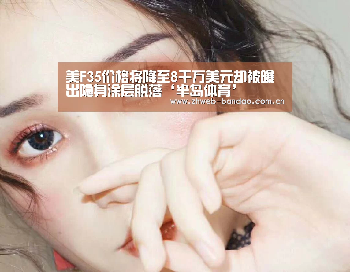 美F35价格将降至8千万美元却被曝出隐身涂层脱落‘半岛体育’(图3) 半岛体育APP