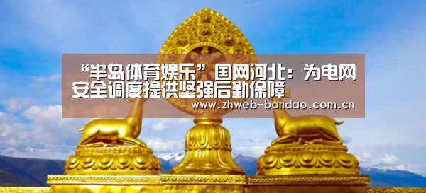 “半岛体育娱乐”国网河北:为电网安全调度提供坚强后勤保障(图1) 半岛体育注册